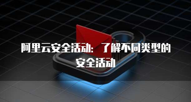 阿里云安全活动:了解不同类型的安全活动
