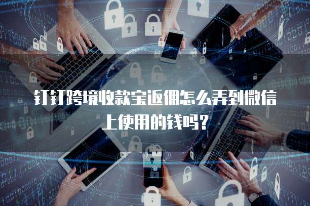 钉钉跨境收款宝返佣怎么弄到微信上使用的钱吗?