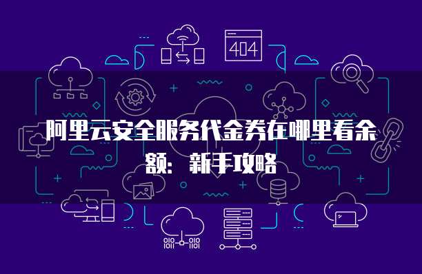 阿里云安全服务代金券在哪里看余额:新手攻略