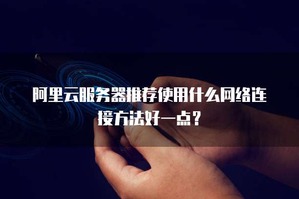 阿里云服务器推荐使用什么网络连接方法好一点?