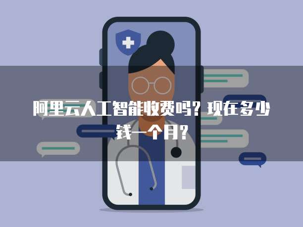 阿里云人工智能收费吗?现在多少钱一个月?