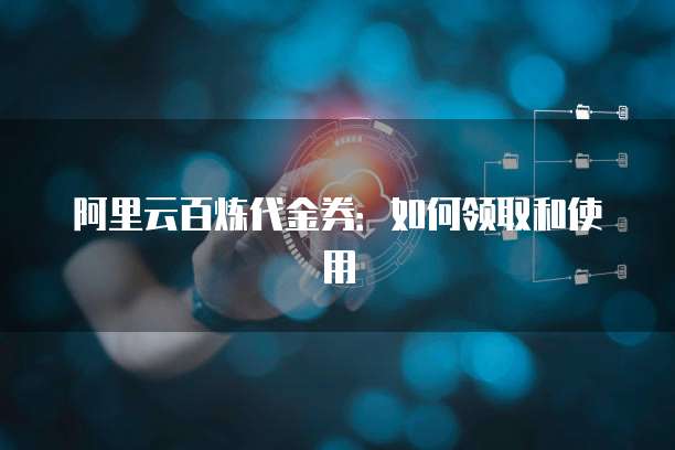 阿里云百炼代金券：如何领取和使用