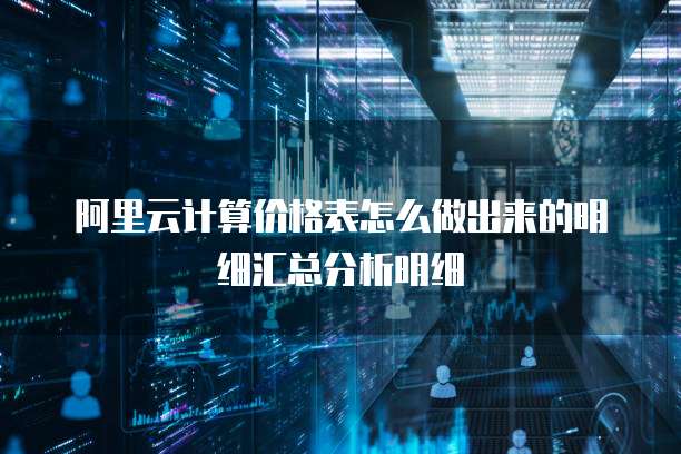 阿里云计算价格表怎么做出来的明细汇总分析明细
