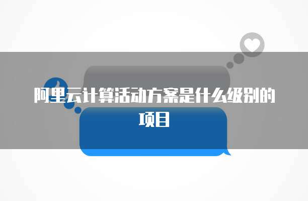 阿里云计算活动方案是什么级别的项目