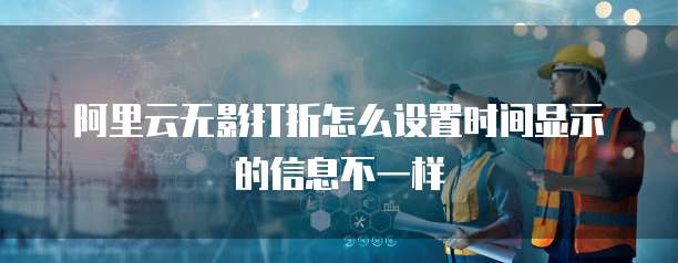 阿里云无影打折怎么设置时间显示的信息不一样