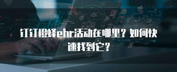 钉钉橙蜂ehr活动在哪里？如何快速找到它？