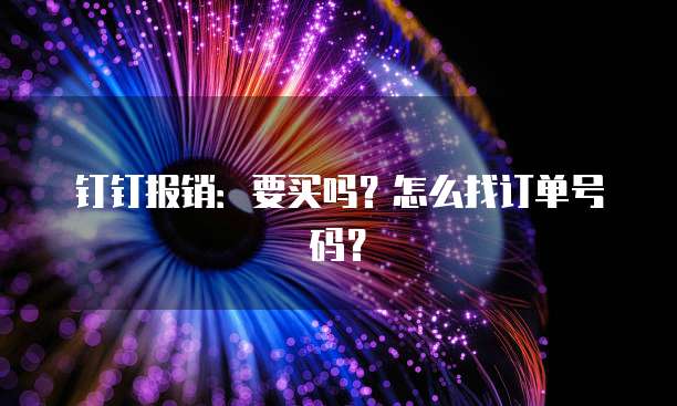 钉钉报销：要买吗？怎么找订单号码？