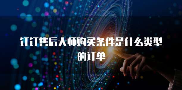 钉钉售后大师购买条件是什么类型的订单