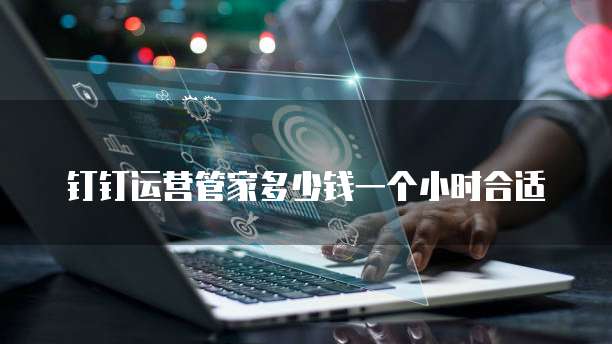 钉钉运营管家多少钱一个小时合适