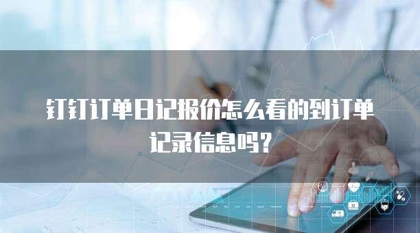 钉钉订单日记报价怎么看的到订单记录信息吗?