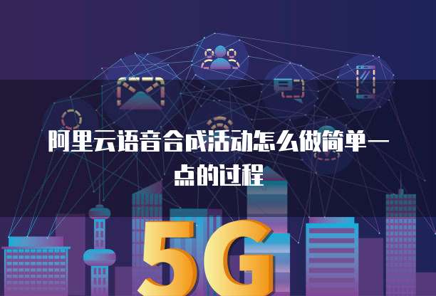 阿里云语音合成活动怎么做简单一点的过程
