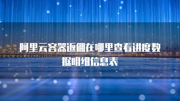 阿里云容器返佣在哪里查看进度数据明细信息表