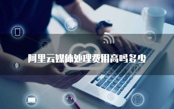 阿里云媒体处理费用高吗多少