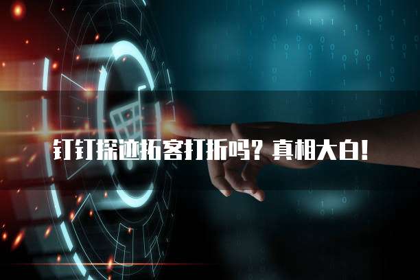 钉钉探迹拓客打折吗？真相大白！