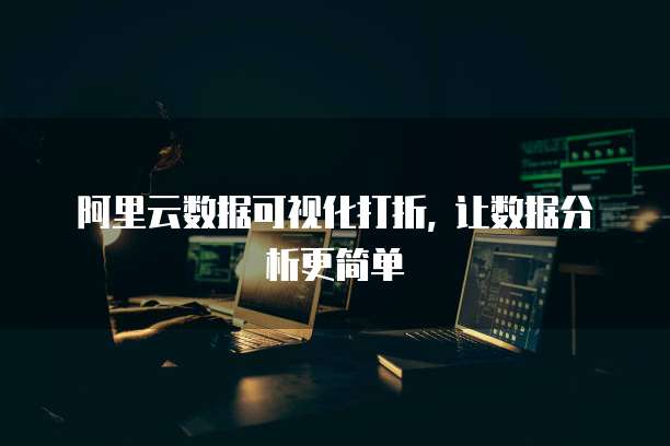 阿里云数据可视化打折, 让数据分析更简单