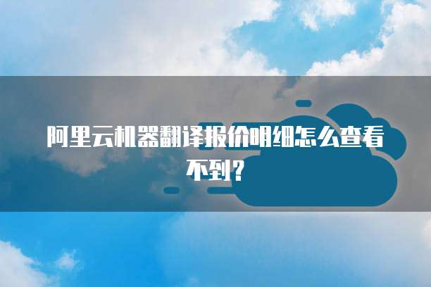 阿里云机器翻译报价明细怎么查看不到?