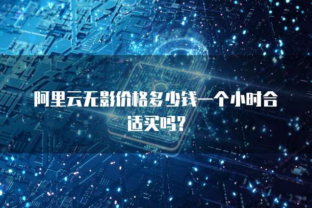阿里云无影价格多少钱一个小时合适买吗？