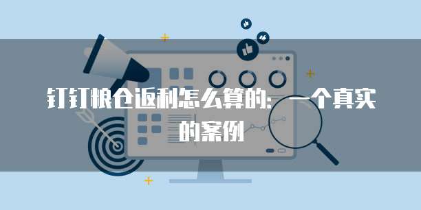 钉钉粮仓返利怎么算的:一个真实的案例