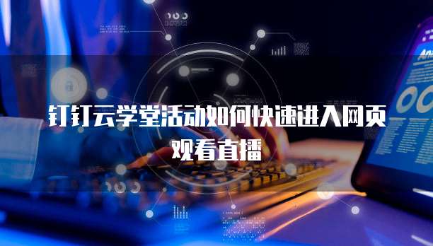 钉钉云学堂活动如何快速进入网页观看直播