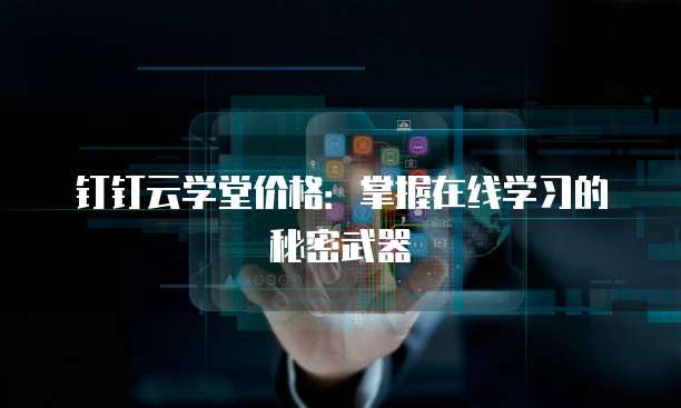 钉钉云学堂价格:掌握在线学习的秘密武器