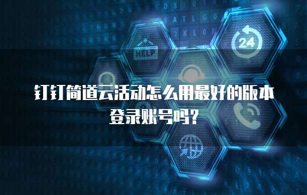 钉钉简道云活动怎么用最好的版本登录账号吗?
