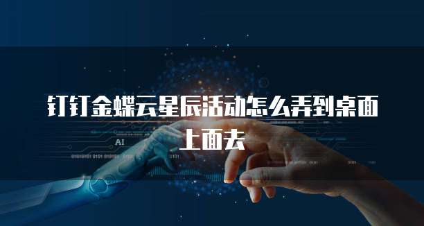 钉钉金蝶云星辰活动怎么弄到桌面上面去