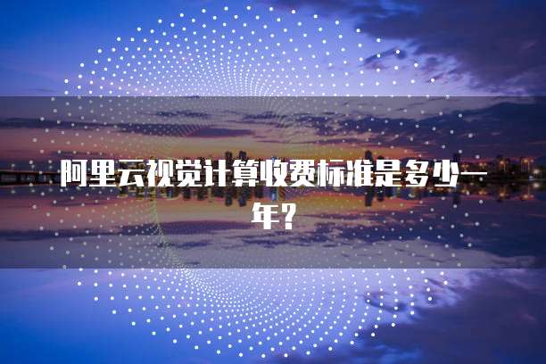 阿里云视觉计算收费标准是多少一年?
