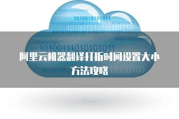 阿里云机器翻译打折时间设置大小方法攻略