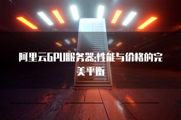 阿里云GPU服务器:性能与价格的完美平衡