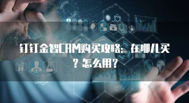 钉钉金智CRM购买攻略:在哪儿买?怎么用?