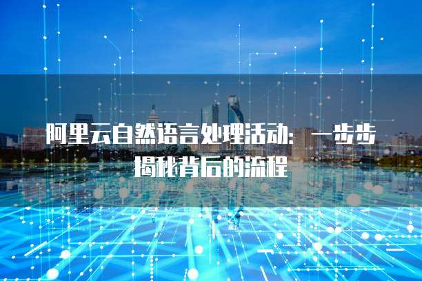 阿里云自然语言处理活动:一步步揭秘背后的流程