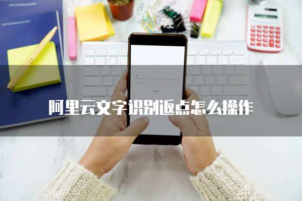 阿里云文字识别返点怎么操作