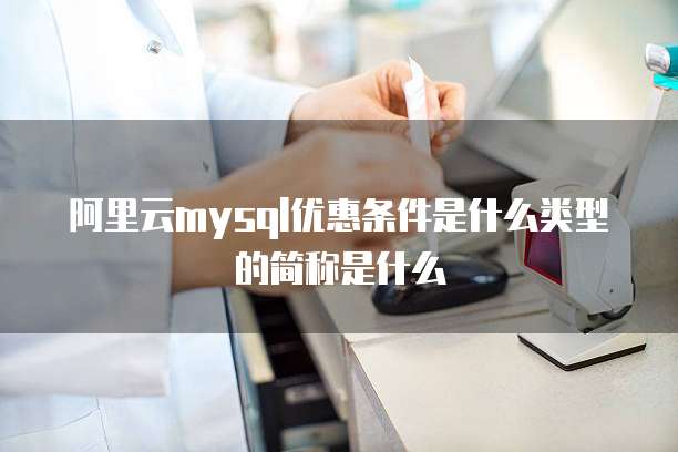 阿里云mysql优惠条件是什么类型的简称是什么