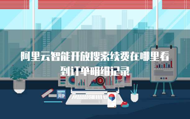 阿里云智能开放搜索续费在哪里看到订单明细记录