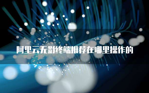 阿里云无影终端推荐在哪里操作的