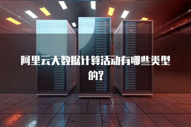 阿里云大数据计算活动有哪些类型的?