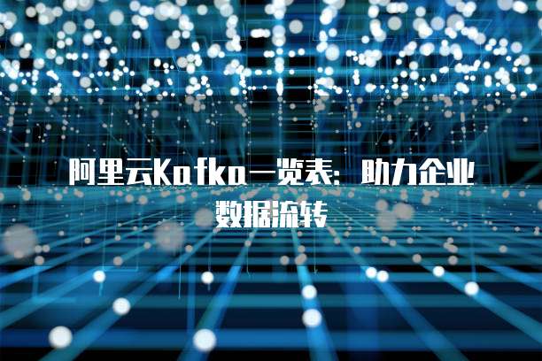 阿里云Kafka一览表：助力企业数据流转