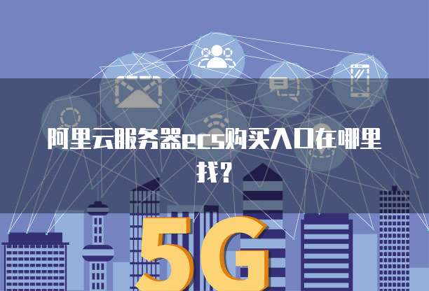 阿里云服务器ecs购买入口在哪里找?