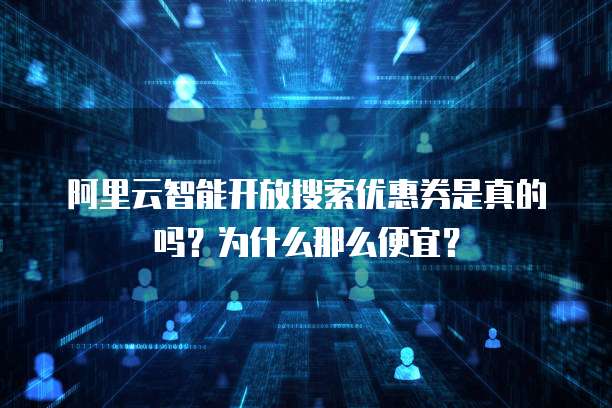 阿里云智能开放搜索优惠券是真的吗?为什么那么便宜?