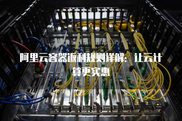 阿里云容器返利规则详解:让云计算更实惠