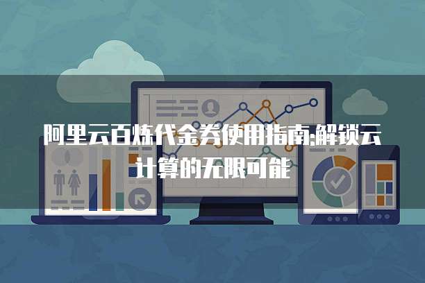 阿里云百炼代金券使用指南:解锁云计算的无限可能