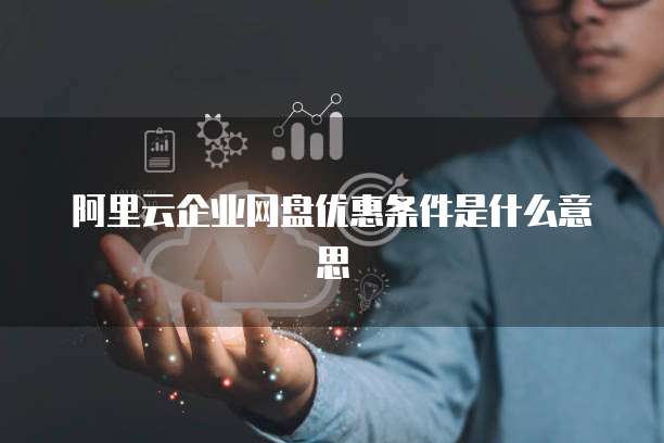 阿里云企业网盘优惠条件是什么意思