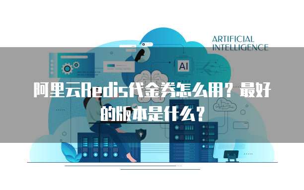阿里云Redis代金券怎么用?最好的版本是什么?