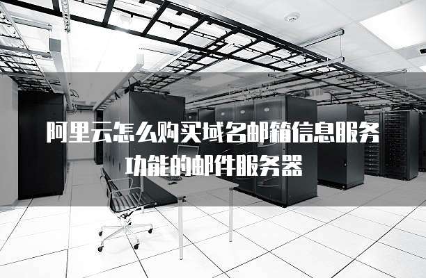 阿里云怎么购买域名邮箱信息服务功能的邮件服务器