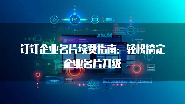 钉钉企业名片续费指南：轻松搞定企业名片升级