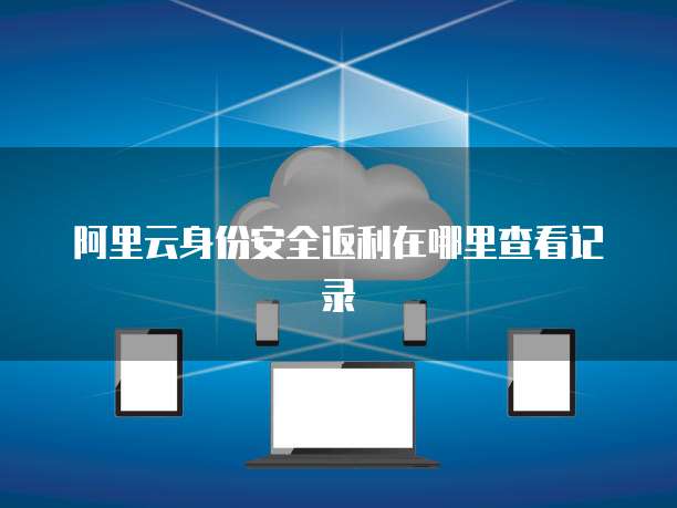 阿里云身份安全返利在哪里查看记录