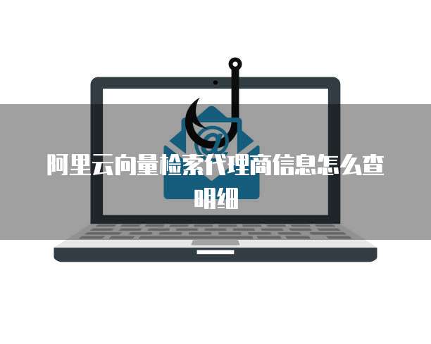 阿里云向量检索代理商信息怎么查明细