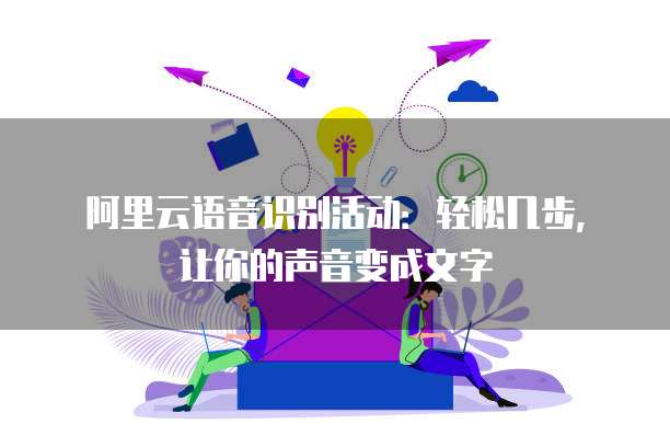 阿里云语音识别活动：轻松几步，让你的声音变成文字
