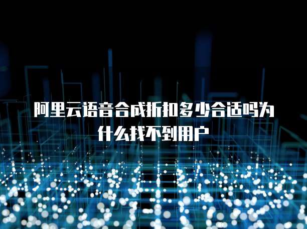 阿里云语音合成折扣多少合适吗为什么找不到用户