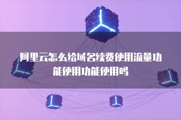 阿里云怎么给域名续费使用流量功能使用功能使用吗
